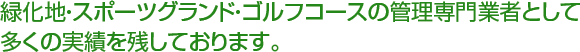 緑化地・スポーツグランド・ゴルフコースの管理専門業者として 多くの実績を残しております。